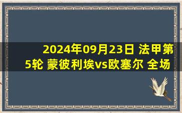 2024年09月23日 法甲第5轮 蒙彼利埃vs欧塞尔 全场录像